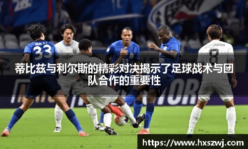 蒂比兹与利尔斯的精彩对决揭示了足球战术与团队合作的重要性