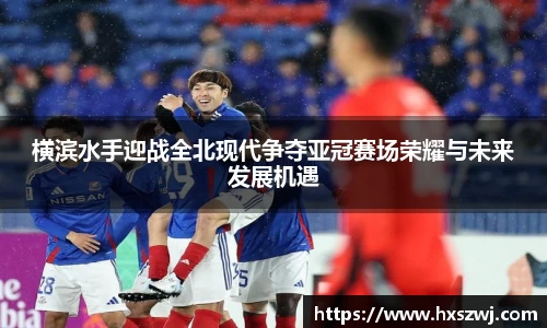 横滨水手迎战全北现代争夺亚冠赛场荣耀与未来发展机遇