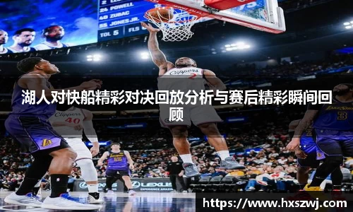 湖人对快船精彩对决回放分析与赛后精彩瞬间回顾